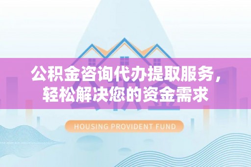 桃江公积金咨询代办提取服务，轻松解决您的资金需求