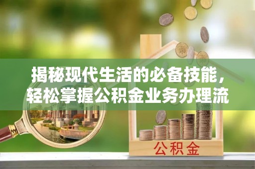 桃江揭秘现代生活的必备技能，轻松掌握公积金业务办理流程