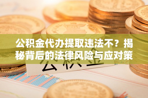 桃江公积金代办提取违法不？揭秘背后的法律风险与应对策略