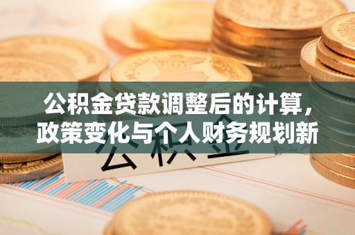 桃江公积金贷款调整后的计算，政策变化与个人财务规划新思路