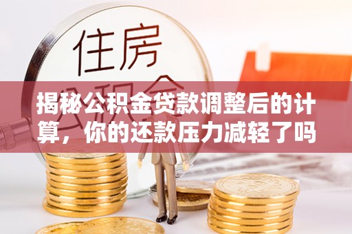 桃江揭秘公积金贷款调整后的计算，你的还款压力减轻了吗？