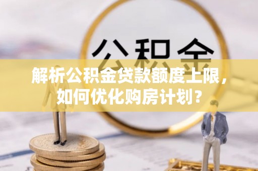 桃江解析公积金贷款额度上限，如何优化购房计划？
