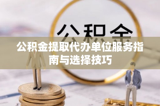 桃江公积金提取代办单位服务指南与选择技巧