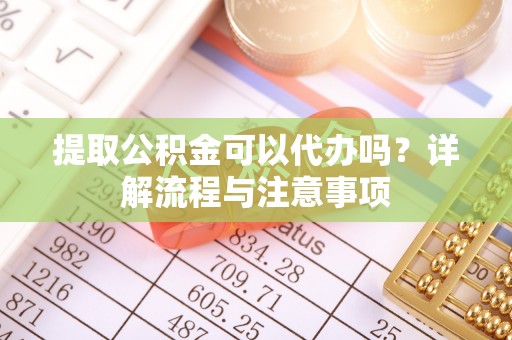 桃江提取公积金可以代办吗？详解流程与注意事项