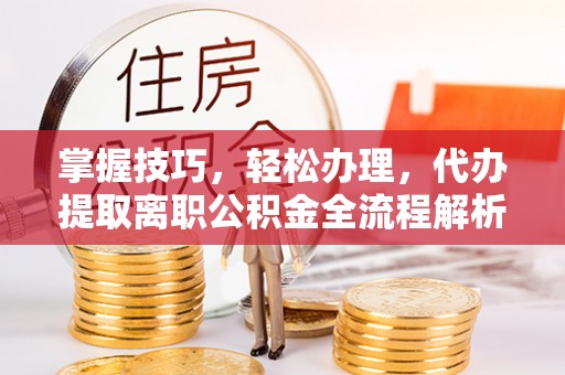 桃江掌握技巧，轻松办理，代办提取离职公积金全流程解析