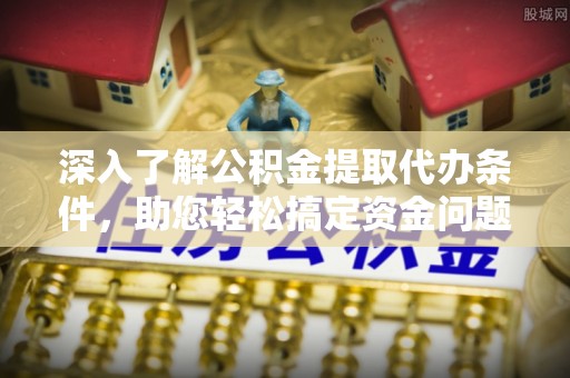 桃江深入了解公积金提取代办条件，助您轻松搞定资金问题