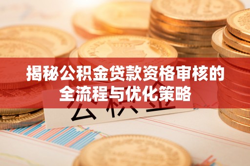 桃江揭秘公积金贷款资格审核的全流程与优化策略
