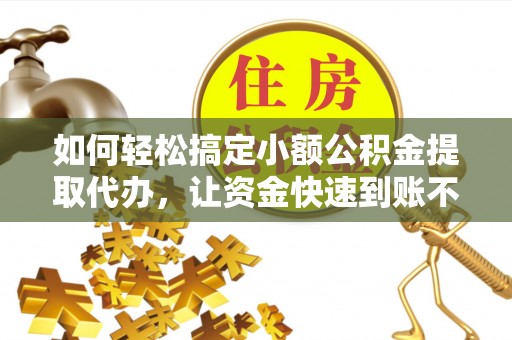 桃江如何轻松搞定小额公积金提取代办，让资金快速到账不是梦