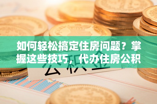 桃江如何轻松搞定住房问题？掌握这些技巧，代办住房公积金提取不再难