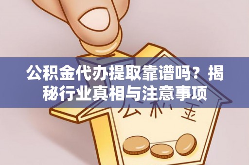 桃江公积金代办提取靠谱吗？揭秘行业真相与注意事项