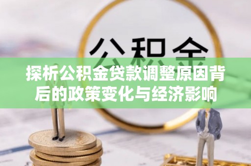 桃江探析公积金贷款调整原因背后的政策变化与经济影响