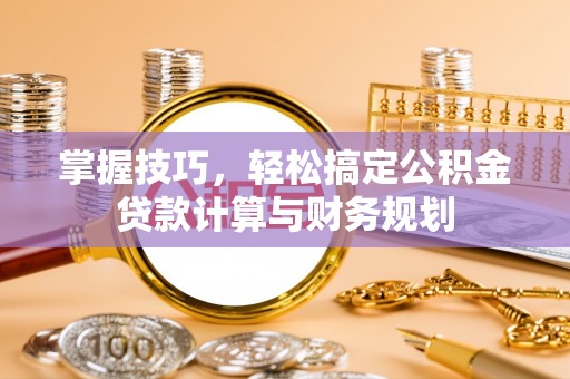 桃江掌握技巧，轻松搞定公积金贷款计算与财务规划