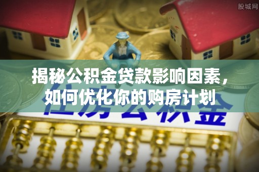 桃江揭秘公积金贷款影响因素，如何优化你的购房计划