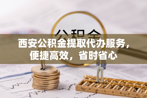 桃江西安公积金提取代办服务，便捷高效，省时省心