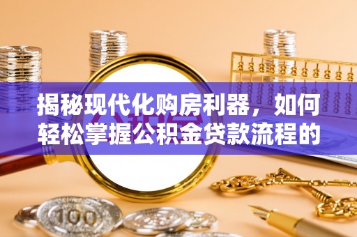 桃江揭秘现代化购房利器，如何轻松掌握公积金贷款流程的每一个细节
