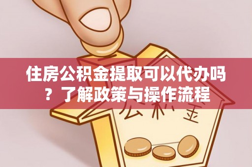 桃江住房公积金提取可以代办吗？了解政策与操作流程