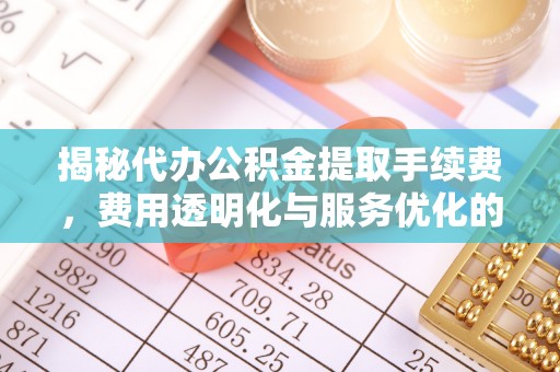 桃江揭秘代办公积金提取手续费，费用透明化与服务优化的关键