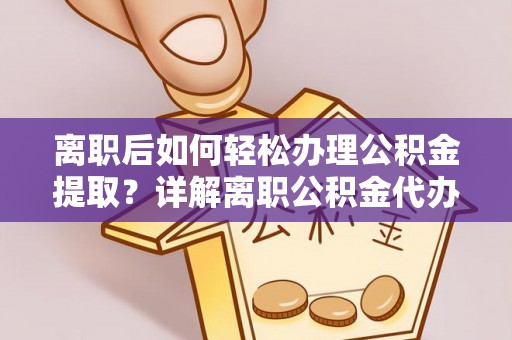 桃江离职后如何轻松办理公积金提取？详解离职公积金代办提取流程
