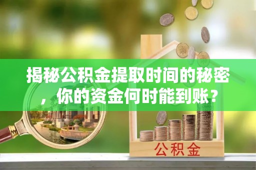 桃江揭秘公积金提取时间的秘密，你的资金何时能到账？