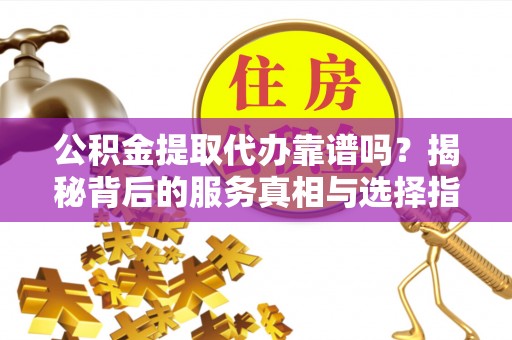 桃江公积金提取代办靠谱吗？揭秘背后的服务真相与选择指南