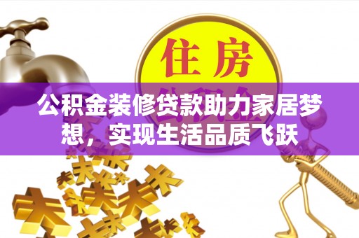 桃江公积金装修贷款助力家居梦想，实现生活品质飞跃