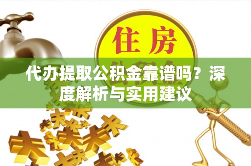 桃江代办提取公积金靠谱吗？深度解析与实用建议