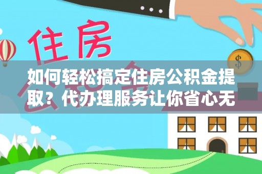 桃江如何轻松搞定住房公积金提取？代办理服务让你省心无忧