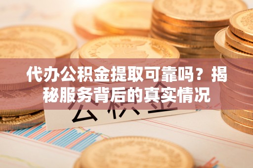 桃江代办公积金提取可靠吗？揭秘服务背后的真实情况