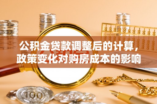 桃江公积金贷款调整后的计算，政策变化对购房成本的影响与应对策略