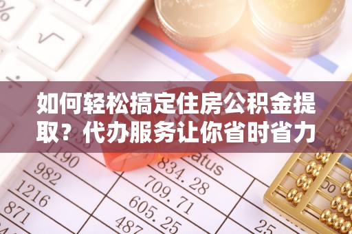 桃江如何轻松搞定住房公积金提取？代办服务让你省时省力