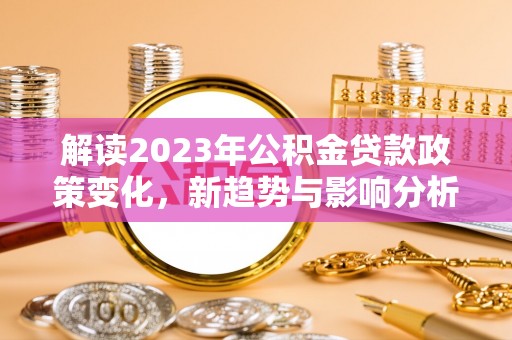 桃江解读2023年公积金贷款政策变化，新趋势与影响分析