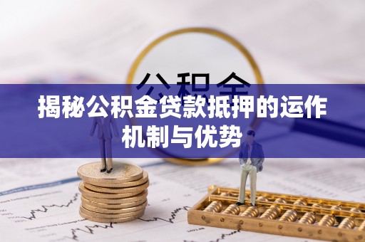 桃江揭秘公积金贷款抵押的运作机制与优势