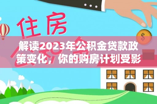 桃江解读2023年公积金贷款政策变化，你的购房计划受影响了吗？