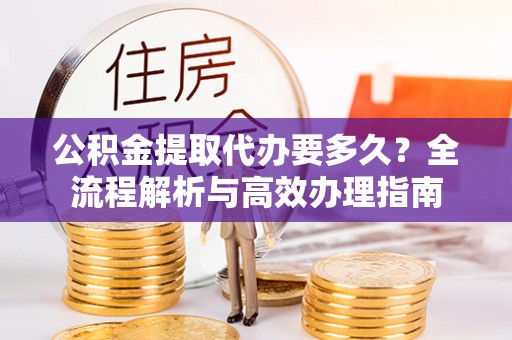 桃江公积金提取代办要多久？全流程解析与高效办理指南