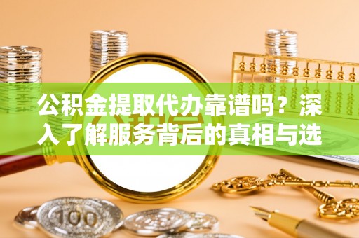 桃江公积金提取代办靠谱吗？深入了解服务背后的真相与选择指南