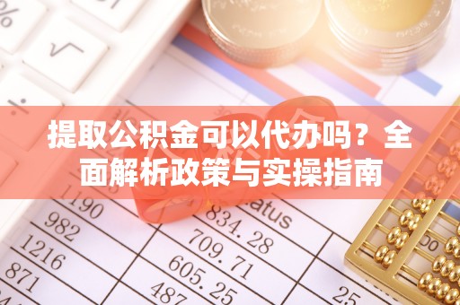 桃江提取公积金可以代办吗？全面解析政策与实操指南
