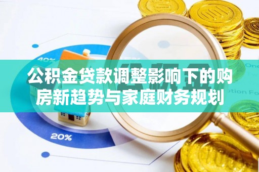 桃江公积金贷款调整影响下的购房新趋势与家庭财务规划