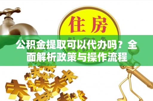 桃江公积金提取可以代办吗？全面解析政策与操作流程