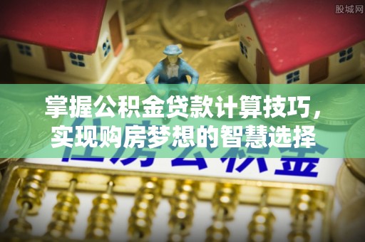 桃江掌握公积金贷款计算技巧，实现购房梦想的智慧选择
