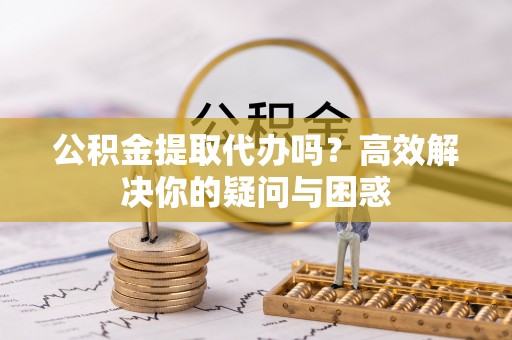 桃江公积金提取代办吗？高效解决你的疑问与困惑