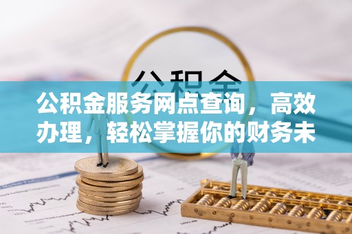 桃江公积金服务网点查询，高效办理，轻松掌握你的财务未来