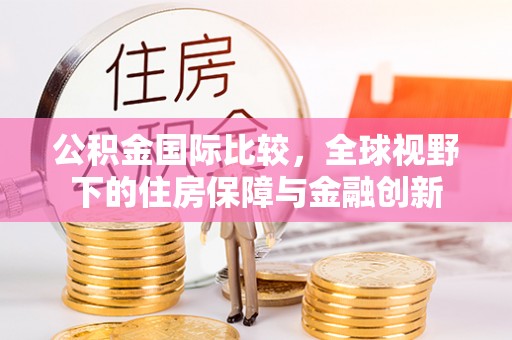桃江公积金国际比较，全球视野下的住房保障与金融创新