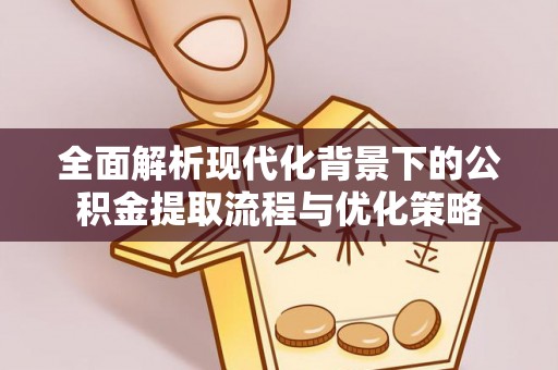 桃江全面解析现代化背景下的公积金提取流程与优化策略