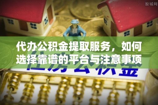 桃江代办公积金提取服务，如何选择靠谱的平台与注意事项