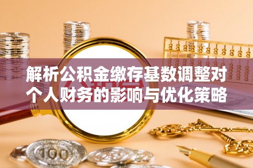 桃江解析公积金缴存基数调整对个人财务的影响与优化策略