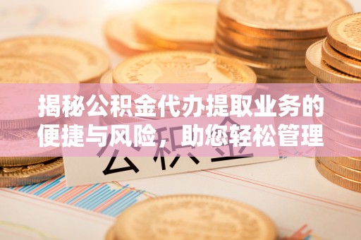 桃江揭秘公积金代办提取业务的便捷与风险，助您轻松管理个人财务