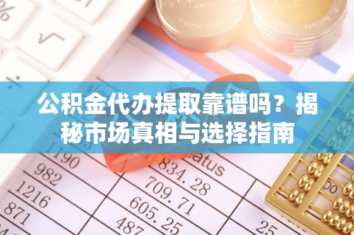 桃江公积金代办提取靠谱吗？揭秘市场真相与选择指南