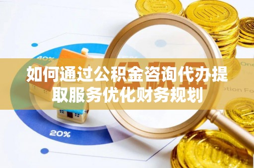 桃江如何通过公积金咨询代办提取服务优化财务规划