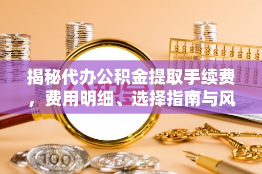 桃江揭秘代办公积金提取手续费，费用明细、选择指南与风险防范
