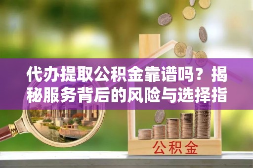 桃江代办提取公积金靠谱吗？揭秘服务背后的风险与选择指南